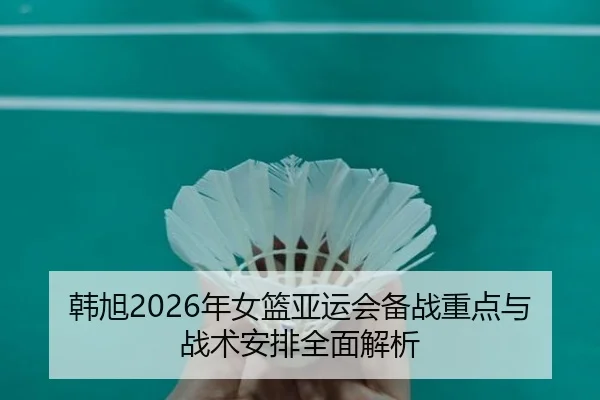 韩旭2026年女篮亚运会备战重点与战术安排全面解析